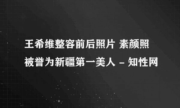 王希维整容前后照片 素颜照被誉为新疆第一美人 - 知性网