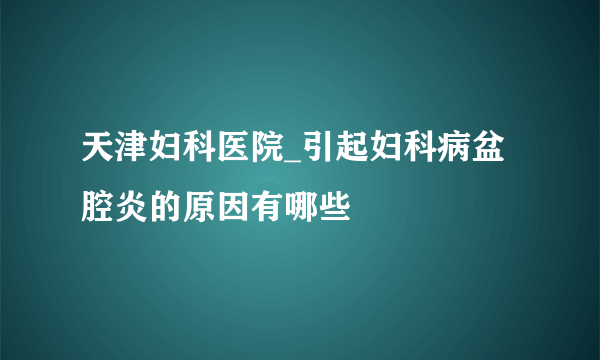 天津妇科医院_引起妇科病盆腔炎的原因有哪些