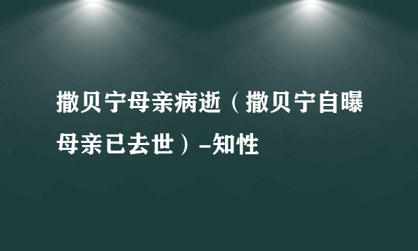 撒贝宁母亲病逝（撒贝宁自曝母亲已去世）-知性