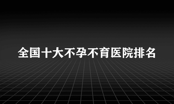 全国十大不孕不育医院排名