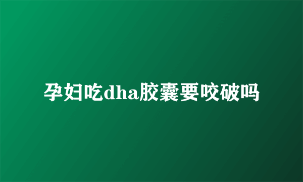 孕妇吃dha胶囊要咬破吗