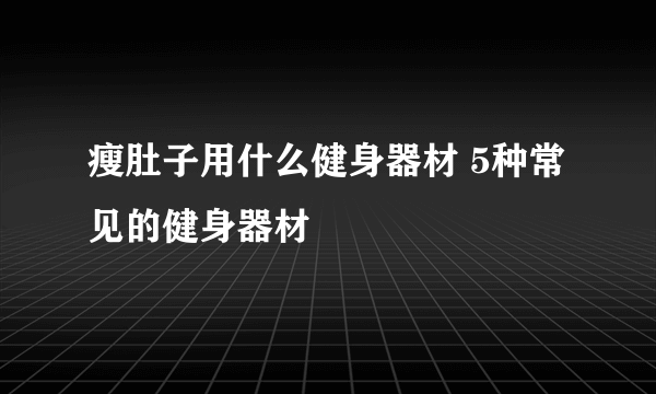 瘦肚子用什么健身器材 5种常见的健身器材