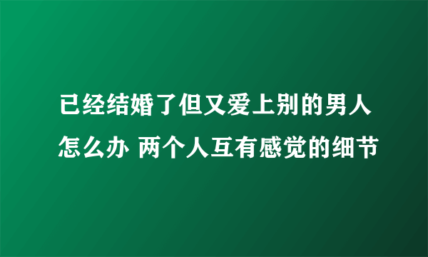 已经结婚了但又爱上别的男人怎么办 两个人互有感觉的细节