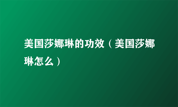 美国莎娜琳的功效（美国莎娜琳怎么）