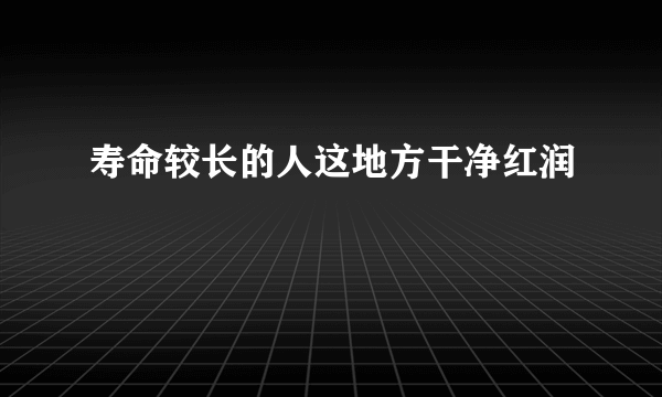 寿命较长的人这地方干净红润