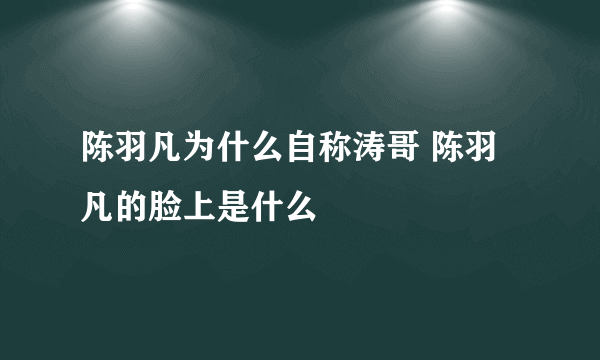 陈羽凡为什么自称涛哥 陈羽凡的脸上是什么