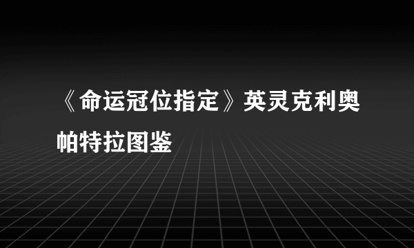 《命运冠位指定》英灵克利奥帕特拉图鉴