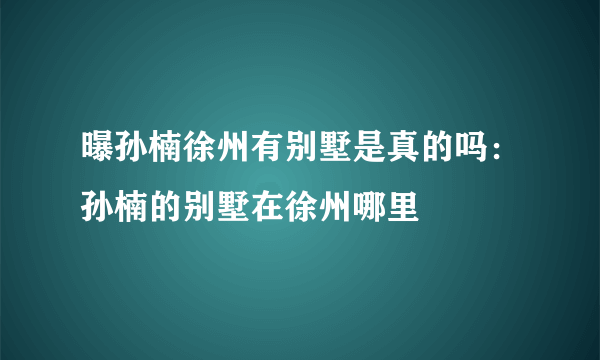 曝孙楠徐州有别墅是真的吗：孙楠的别墅在徐州哪里