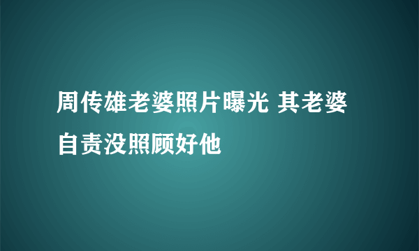 周传雄老婆照片曝光 其老婆自责没照顾好他