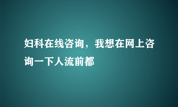 妇科在线咨询，我想在网上咨询一下人流前都