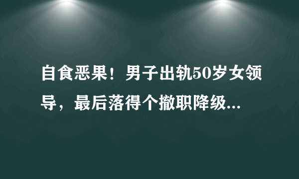 自食恶果！男子出轨50岁女领导，最后落得个撤职降级的结果，你说他冤吗？