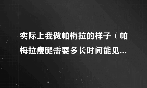 实际上我做帕梅拉的样子（帕梅拉瘦腿需要多长时间能见到效果）