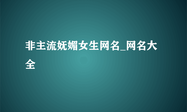 非主流妩媚女生网名_网名大全