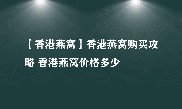 【香港燕窝】香港燕窝购买攻略 香港燕窝价格多少