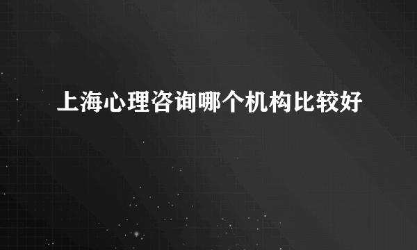 上海心理咨询哪个机构比较好