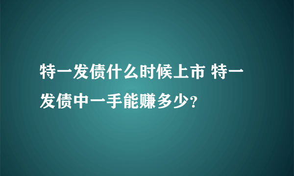 特一发债什么时候上市 特一发债中一手能赚多少？