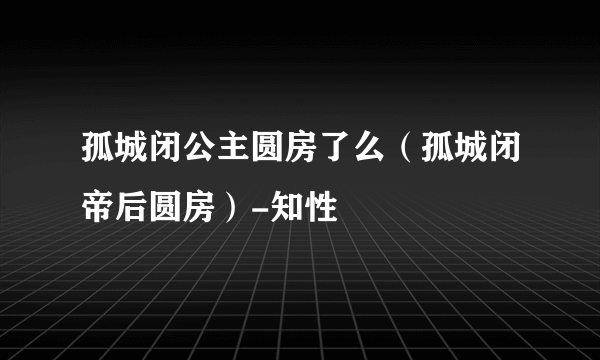 孤城闭公主圆房了么（孤城闭帝后圆房）-知性