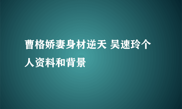 曹格娇妻身材逆天 吴速玲个人资料和背景