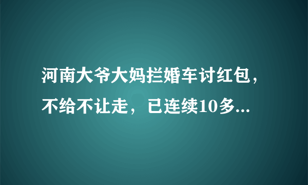 河南大爷大妈拦婚车讨红包，不给不让走，已连续10多年，你怎么看？