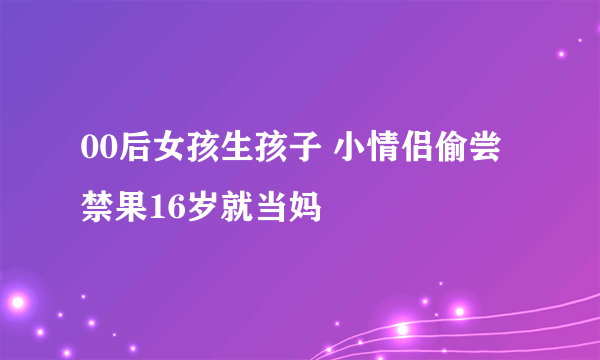 00后女孩生孩子 小情侣偷尝禁果16岁就当妈