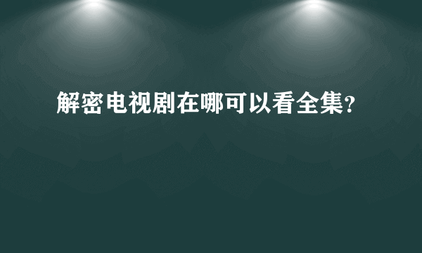 解密电视剧在哪可以看全集？