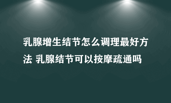 乳腺增生结节怎么调理最好方法 乳腺结节可以按摩疏通吗