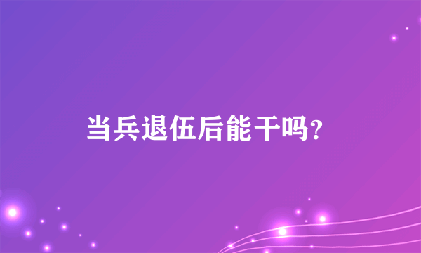 当兵退伍后能干吗？