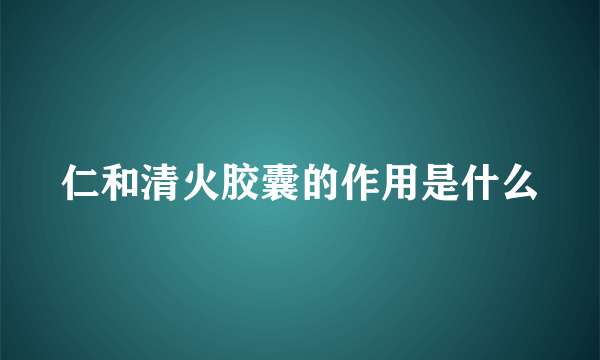 仁和清火胶囊的作用是什么