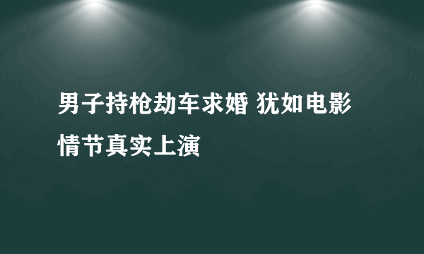 男子持枪劫车求婚 犹如电影情节真实上演