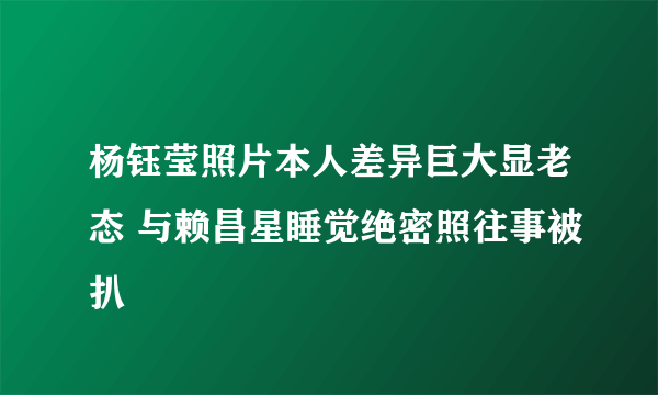 杨钰莹照片本人差异巨大显老态 与赖昌星睡觉绝密照往事被扒