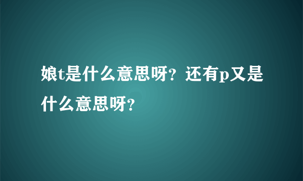 娘t是什么意思呀？还有p又是什么意思呀？