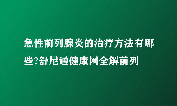 急性前列腺炎的治疗方法有哪些?舒尼通健康网全解前列