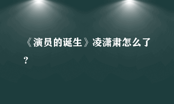 《演员的诞生》凌潇肃怎么了？