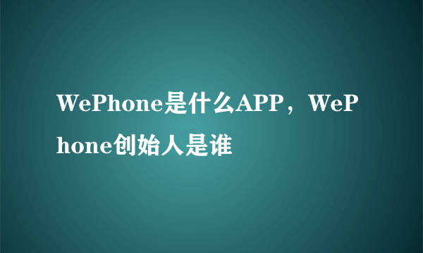 WePhone是什么APP，WePhone创始人是谁