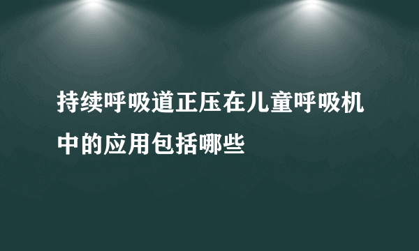 持续呼吸道正压在儿童呼吸机中的应用包括哪些