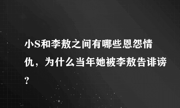 小S和李敖之间有哪些恩怨情仇，为什么当年她被李敖告诽谤？