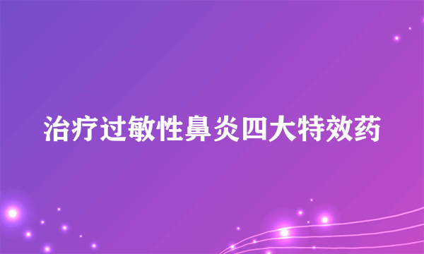 治疗过敏性鼻炎四大特效药