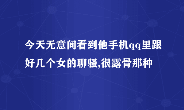 今天无意间看到他手机qq里跟好几个女的聊骚,很露骨那种