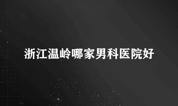 浙江温岭哪家男科医院好