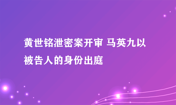 黄世铭泄密案开审 马英九以被告人的身份出庭