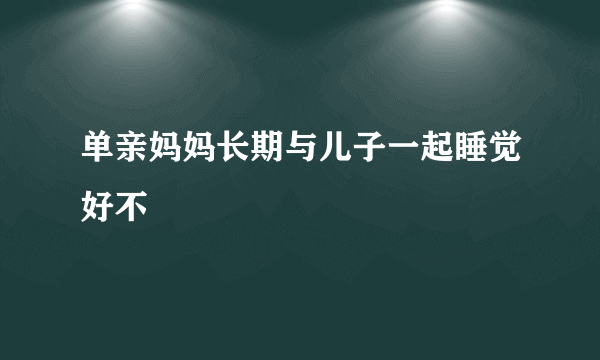 单亲妈妈长期与儿子一起睡觉好不