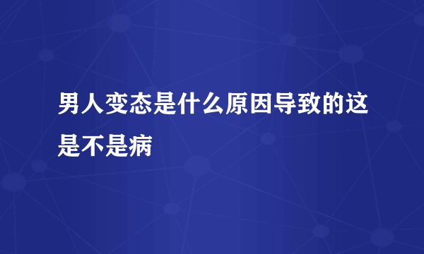 男人变态是什么原因导致的这是不是病