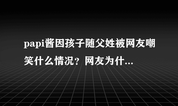 papi酱因孩子随父姓被网友嘲笑什么情况？网友为什么嘲笑papi酱