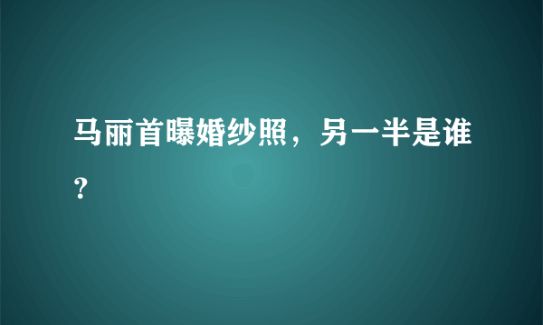 马丽首曝婚纱照，另一半是谁？