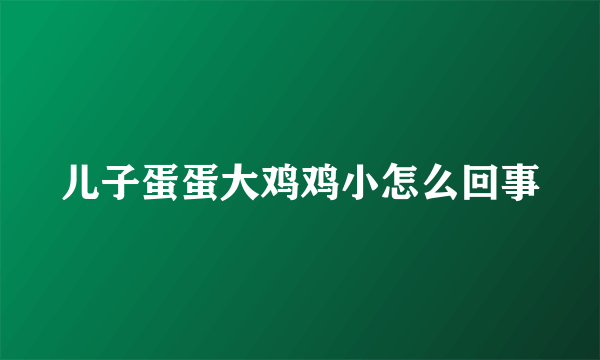 儿子蛋蛋大鸡鸡小怎么回事