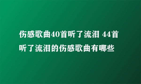 伤感歌曲40首听了流泪 44首听了流泪的伤感歌曲有哪些