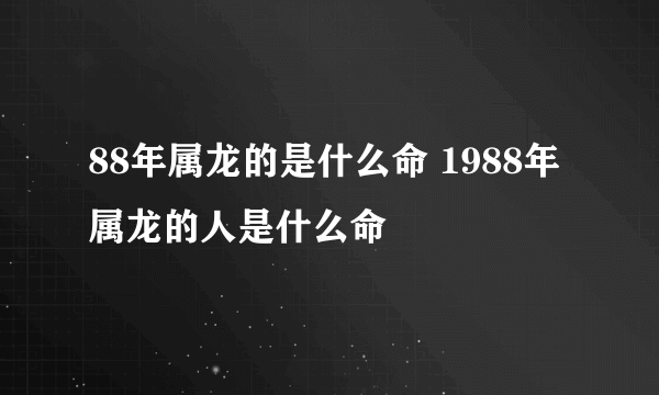 88年属龙的是什么命 1988年属龙的人是什么命