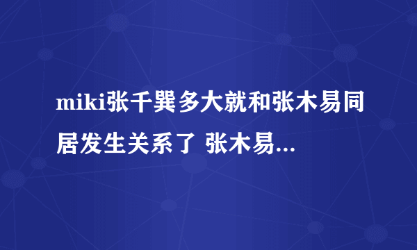 miki张千巽多大就和张木易同居发生关系了 张木易和miki亲密照片