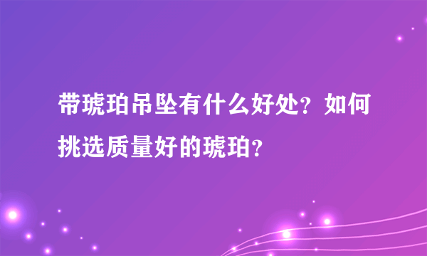 带琥珀吊坠有什么好处？如何挑选质量好的琥珀？