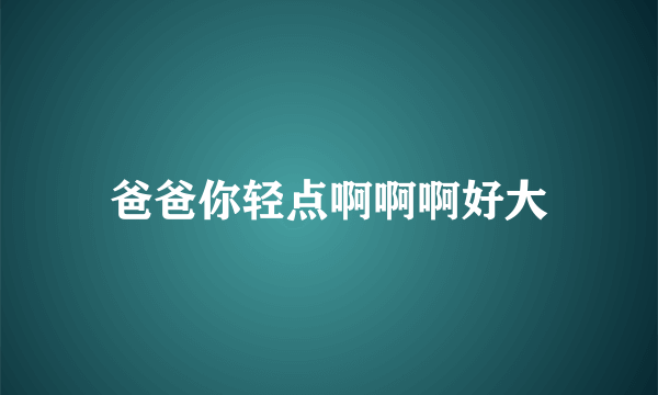 爸爸你轻点啊啊啊好大